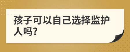 孩子可以自己选择监护人吗?