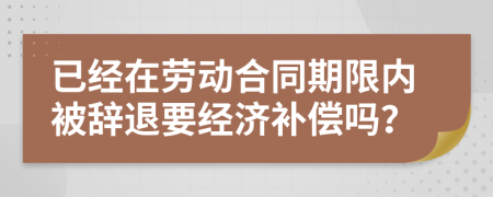 已经在劳动合同期限内被辞退要经济补偿吗？