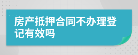 房产抵押合同不办理登记有效吗