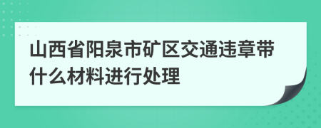 山西省阳泉市矿区交通违章带什么材料进行处理