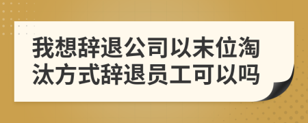 我想辞退公司以末位淘汰方式辞退员工可以吗