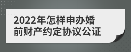 2022年怎样申办婚前财产约定协议公证