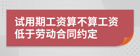 试用期工资算不算工资低于劳动合同约定