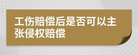 工伤赔偿后是否可以主张侵权赔偿