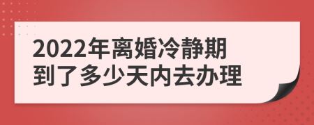 2022年离婚冷静期到了多少天内去办理