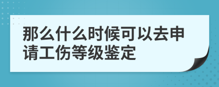 那么什么时候可以去申请工伤等级鉴定