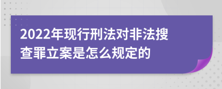 2022年现行刑法对非法搜查罪立案是怎么规定的