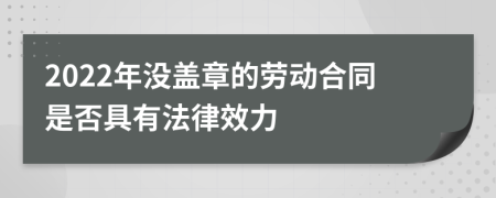 2022年没盖章的劳动合同是否具有法律效力