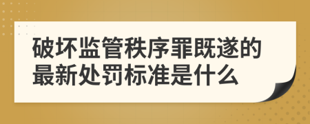 破坏监管秩序罪既遂的最新处罚标准是什么