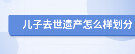 儿子去世遗产怎么样划分
