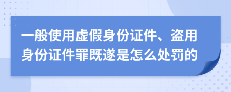 一般使用虚假身份证件、盗用身份证件罪既遂是怎么处罚的