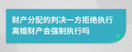 财产分配的判决一方拒绝执行离婚财产会强制执行吗