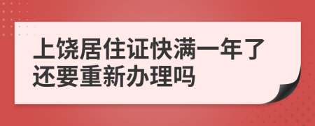 上饶居住证快满一年了还要重新办理吗