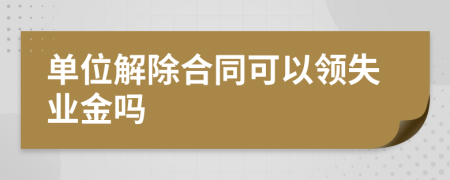 单位解除合同可以领失业金吗