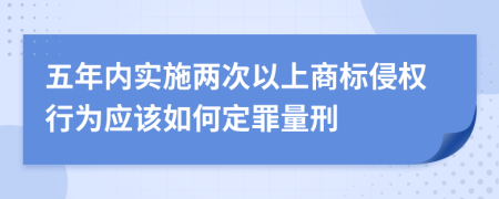 五年内实施两次以上商标侵权行为应该如何定罪量刑