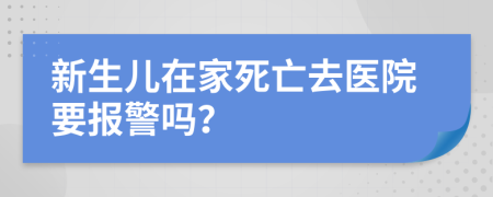 新生儿在家死亡去医院要报警吗？