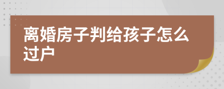 离婚房子判给孩子怎么过户
