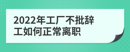 2022年工厂不批辞工如何正常离职