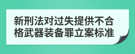 新刑法对过失提供不合格武器装备罪立案标准