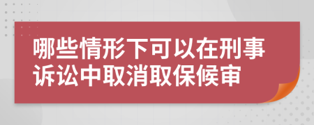 哪些情形下可以在刑事诉讼中取消取保候审