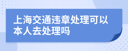 上海交通违章处理可以本人去处理吗
