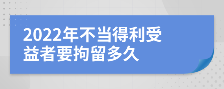 2022年不当得利受益者要拘留多久