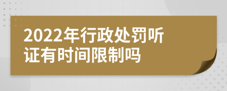 2022年行政处罚听证有时间限制吗