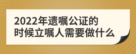 2022年遗嘱公证的时候立嘱人需要做什么