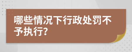 哪些情况下行政处罚不予执行？
