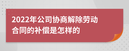 2022年公司协商解除劳动合同的补偿是怎样的