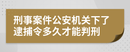 刑事案件公安机关下了逮捕令多久才能判刑