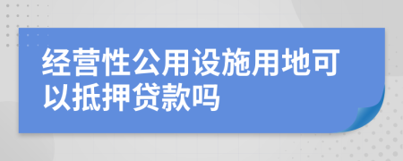 经营性公用设施用地可以抵押贷款吗