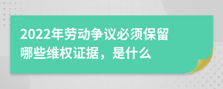 2022年劳动争议必须保留哪些维权证据，是什么