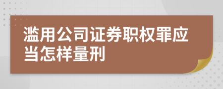 滥用公司证券职权罪应当怎样量刑
