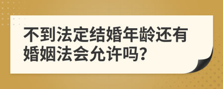 不到法定结婚年龄还有婚姻法会允许吗？