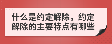 什么是约定解除，约定解除的主要特点有哪些