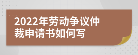 2022年劳动争议仲裁申请书如何写