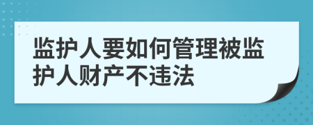 监护人要如何管理被监护人财产不违法