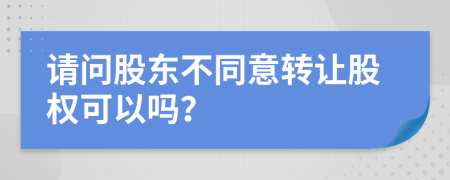 请问股东不同意转让股权可以吗？