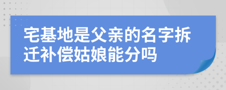 宅基地是父亲的名字拆迁补偿姑娘能分吗