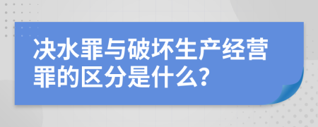 决水罪与破坏生产经营罪的区分是什么？