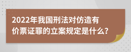 2022年我国刑法对仿造有价票证罪的立案规定是什么？