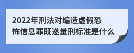 2022年刑法对编造虚假恐怖信息罪既遂量刑标准是什么