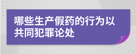 哪些生产假药的行为以共同犯罪论处