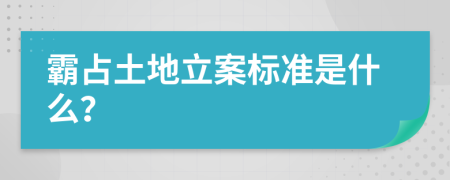 霸占土地立案标准是什么？