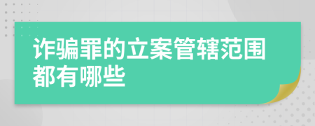 诈骗罪的立案管辖范围都有哪些