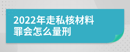 2022年走私核材料罪会怎么量刑