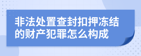 非法处置查封扣押冻结的财产犯罪怎么构成