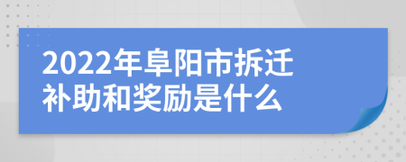 2022年阜阳市拆迁补助和奖励是什么