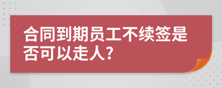 合同到期员工不续签是否可以走人?